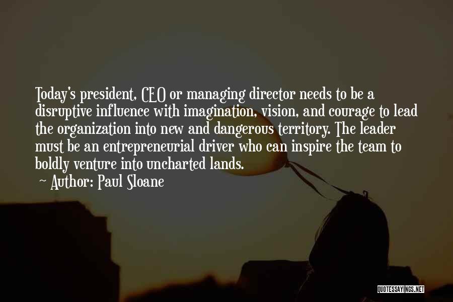 Paul Sloane Quotes: Today's President, Ceo Or Managing Director Needs To Be A Disruptive Influence With Imagination, Vision, And Courage To Lead The