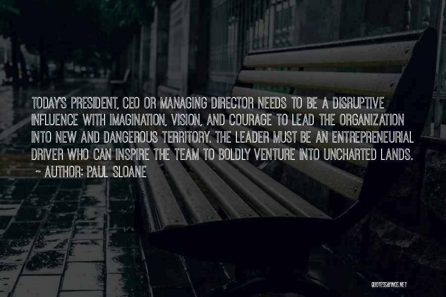 Paul Sloane Quotes: Today's President, Ceo Or Managing Director Needs To Be A Disruptive Influence With Imagination, Vision, And Courage To Lead The