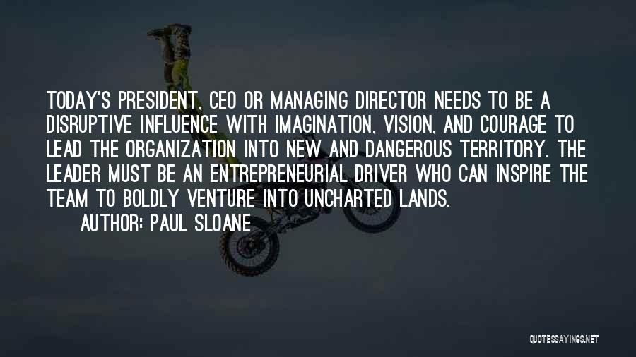 Paul Sloane Quotes: Today's President, Ceo Or Managing Director Needs To Be A Disruptive Influence With Imagination, Vision, And Courage To Lead The