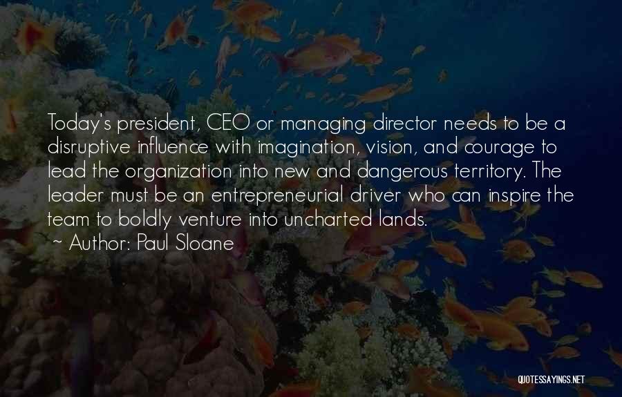 Paul Sloane Quotes: Today's President, Ceo Or Managing Director Needs To Be A Disruptive Influence With Imagination, Vision, And Courage To Lead The