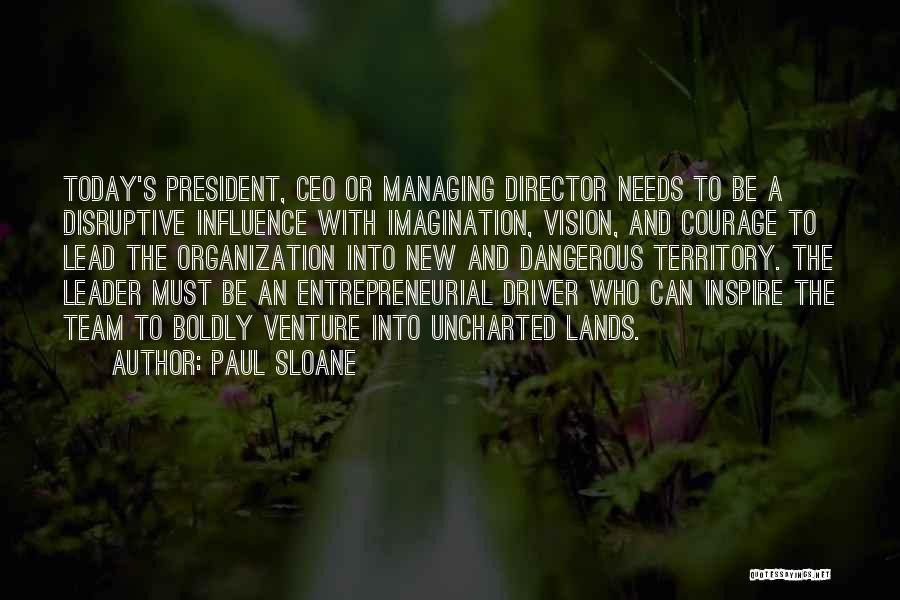 Paul Sloane Quotes: Today's President, Ceo Or Managing Director Needs To Be A Disruptive Influence With Imagination, Vision, And Courage To Lead The