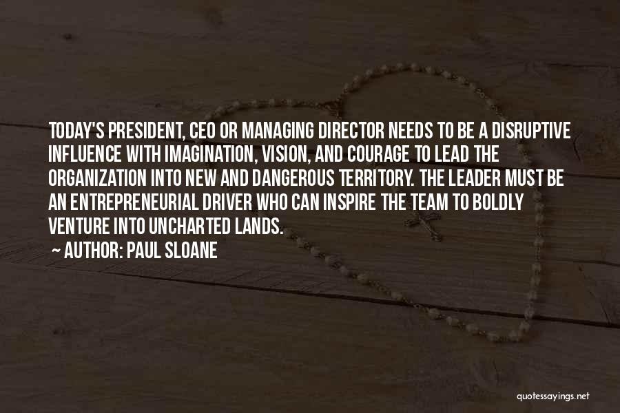 Paul Sloane Quotes: Today's President, Ceo Or Managing Director Needs To Be A Disruptive Influence With Imagination, Vision, And Courage To Lead The