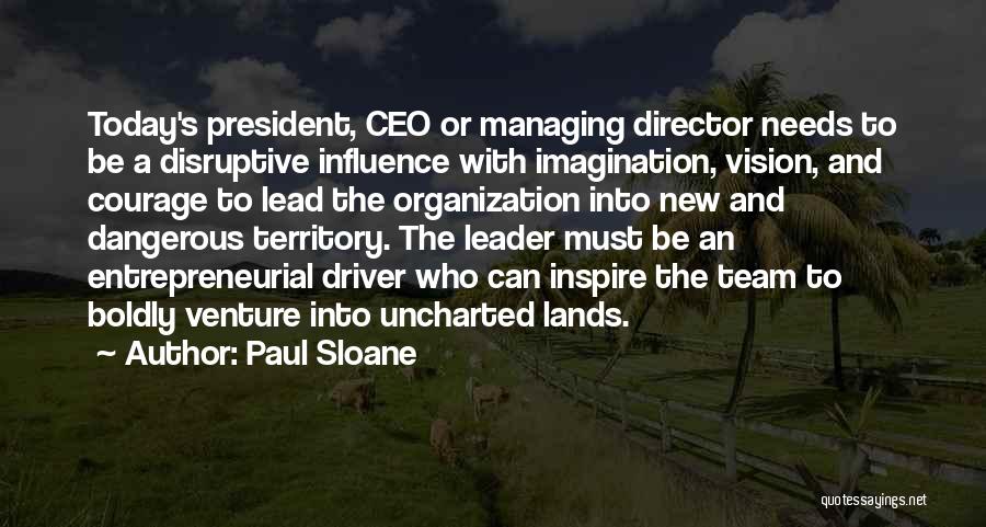 Paul Sloane Quotes: Today's President, Ceo Or Managing Director Needs To Be A Disruptive Influence With Imagination, Vision, And Courage To Lead The