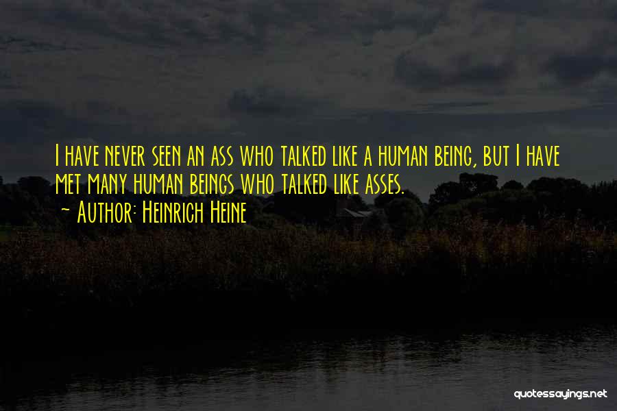 Heinrich Heine Quotes: I Have Never Seen An Ass Who Talked Like A Human Being, But I Have Met Many Human Beings Who