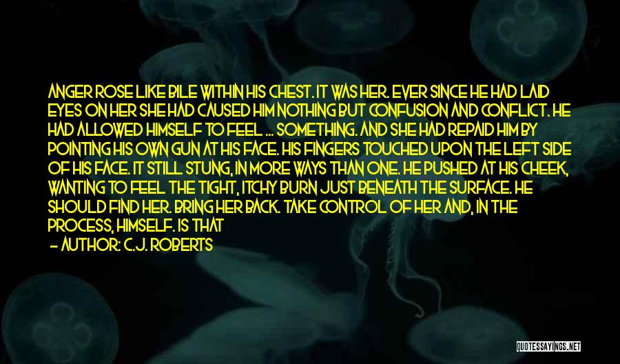 C.J. Roberts Quotes: Anger Rose Like Bile Within His Chest. It Was Her. Ever Since He Had Laid Eyes On Her She Had