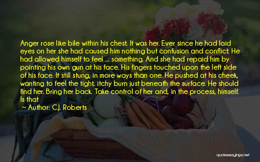 C.J. Roberts Quotes: Anger Rose Like Bile Within His Chest. It Was Her. Ever Since He Had Laid Eyes On Her She Had