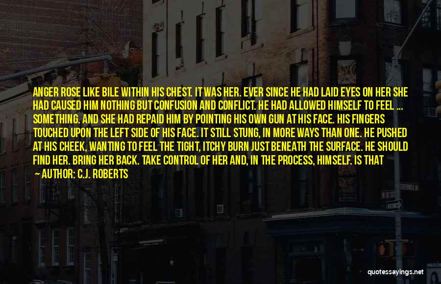 C.J. Roberts Quotes: Anger Rose Like Bile Within His Chest. It Was Her. Ever Since He Had Laid Eyes On Her She Had