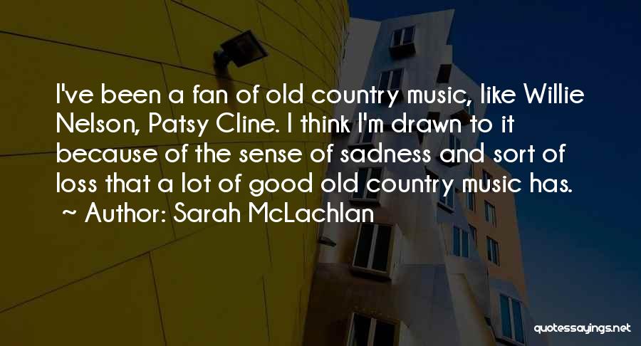 Sarah McLachlan Quotes: I've Been A Fan Of Old Country Music, Like Willie Nelson, Patsy Cline. I Think I'm Drawn To It Because