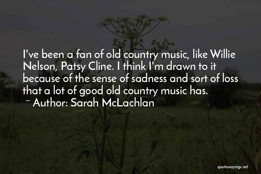 Sarah McLachlan Quotes: I've Been A Fan Of Old Country Music, Like Willie Nelson, Patsy Cline. I Think I'm Drawn To It Because