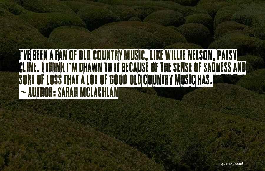 Sarah McLachlan Quotes: I've Been A Fan Of Old Country Music, Like Willie Nelson, Patsy Cline. I Think I'm Drawn To It Because