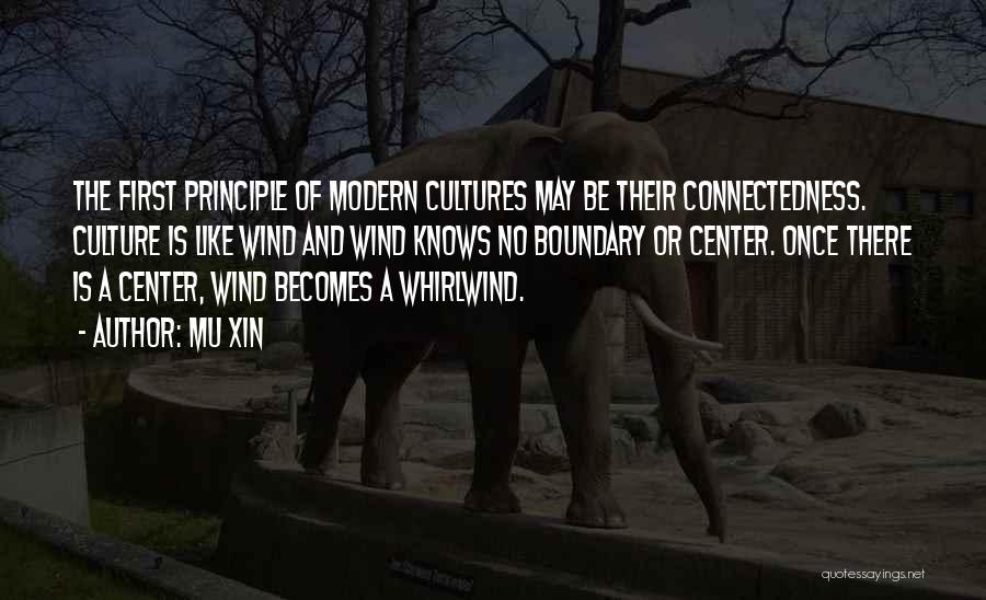 Mu Xin Quotes: The First Principle Of Modern Cultures May Be Their Connectedness. Culture Is Like Wind And Wind Knows No Boundary Or