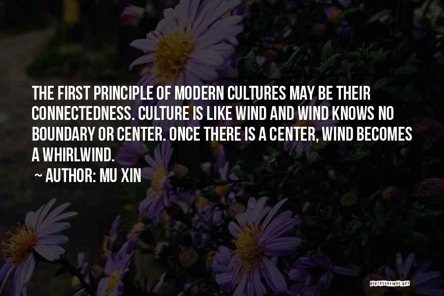 Mu Xin Quotes: The First Principle Of Modern Cultures May Be Their Connectedness. Culture Is Like Wind And Wind Knows No Boundary Or