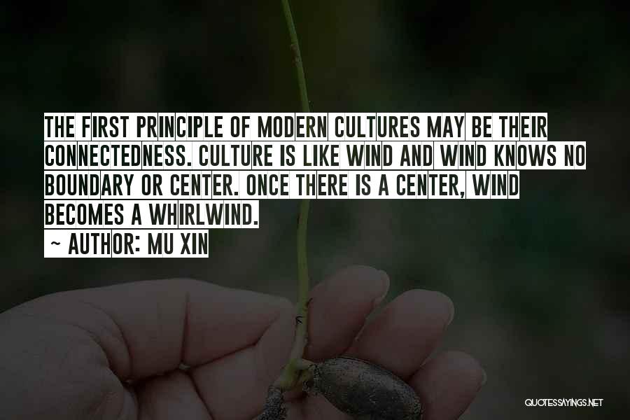 Mu Xin Quotes: The First Principle Of Modern Cultures May Be Their Connectedness. Culture Is Like Wind And Wind Knows No Boundary Or