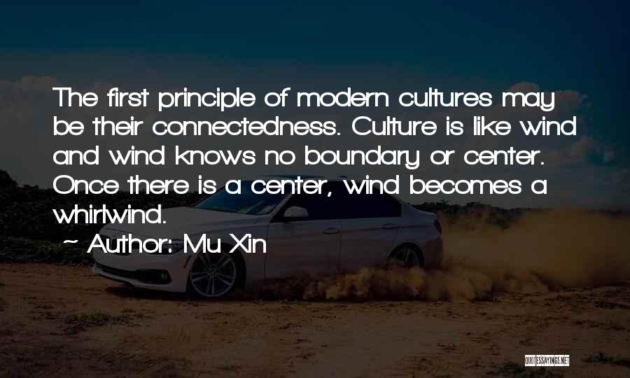 Mu Xin Quotes: The First Principle Of Modern Cultures May Be Their Connectedness. Culture Is Like Wind And Wind Knows No Boundary Or