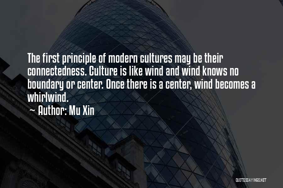 Mu Xin Quotes: The First Principle Of Modern Cultures May Be Their Connectedness. Culture Is Like Wind And Wind Knows No Boundary Or