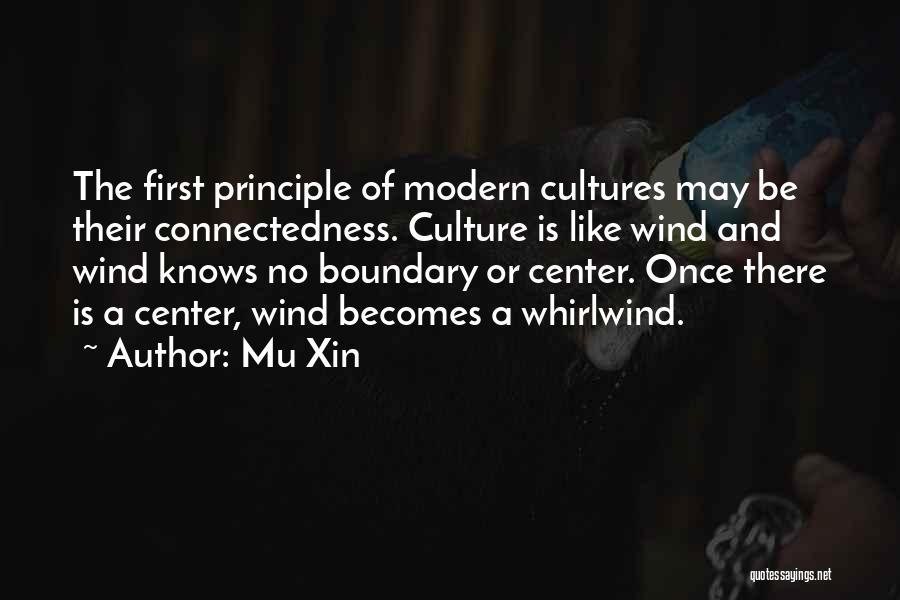 Mu Xin Quotes: The First Principle Of Modern Cultures May Be Their Connectedness. Culture Is Like Wind And Wind Knows No Boundary Or