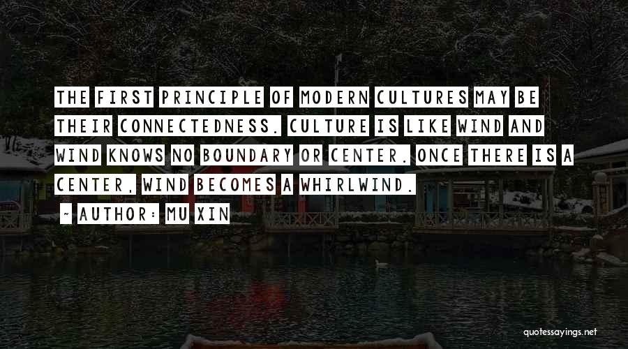 Mu Xin Quotes: The First Principle Of Modern Cultures May Be Their Connectedness. Culture Is Like Wind And Wind Knows No Boundary Or