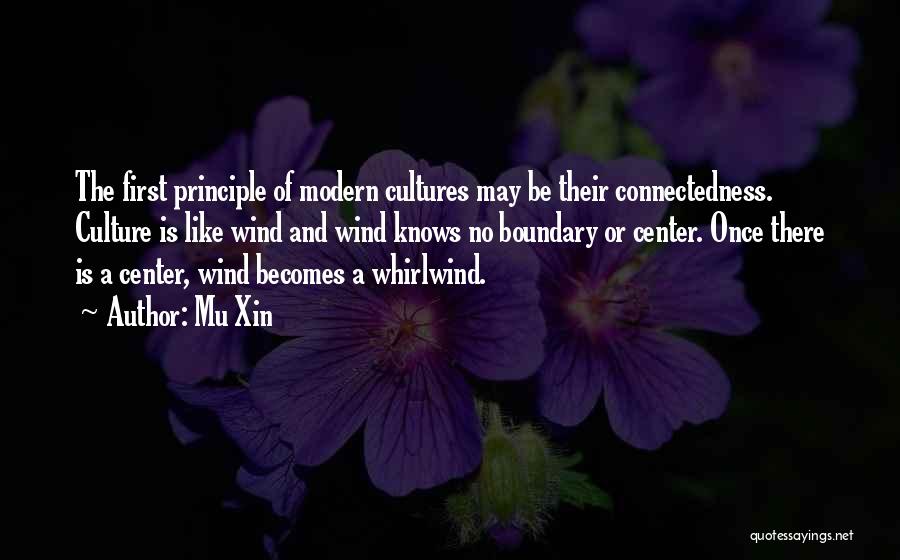 Mu Xin Quotes: The First Principle Of Modern Cultures May Be Their Connectedness. Culture Is Like Wind And Wind Knows No Boundary Or