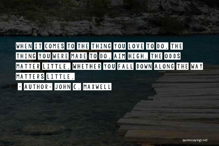 John C. Maxwell Quotes: When It Comes To The Thing You Love To Do, The Thing You Were Made To Do, Aim High. The