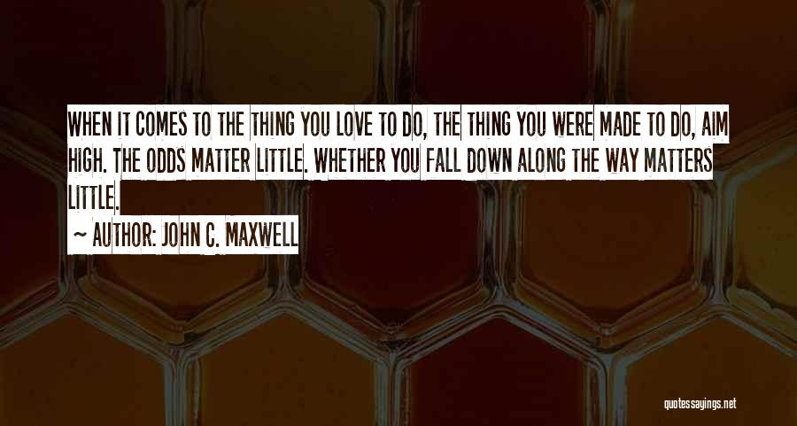 John C. Maxwell Quotes: When It Comes To The Thing You Love To Do, The Thing You Were Made To Do, Aim High. The