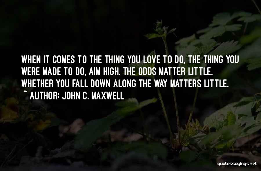 John C. Maxwell Quotes: When It Comes To The Thing You Love To Do, The Thing You Were Made To Do, Aim High. The