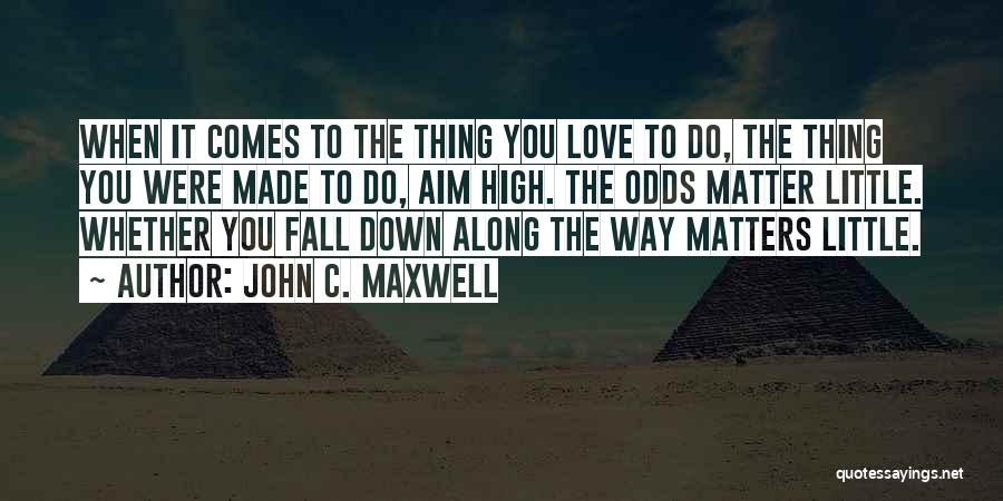 John C. Maxwell Quotes: When It Comes To The Thing You Love To Do, The Thing You Were Made To Do, Aim High. The