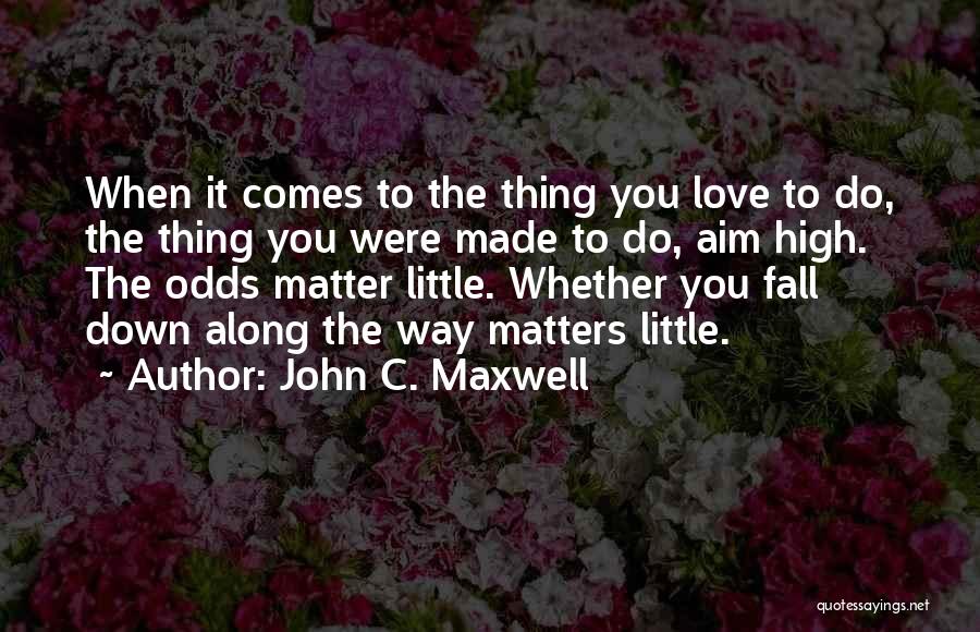 John C. Maxwell Quotes: When It Comes To The Thing You Love To Do, The Thing You Were Made To Do, Aim High. The