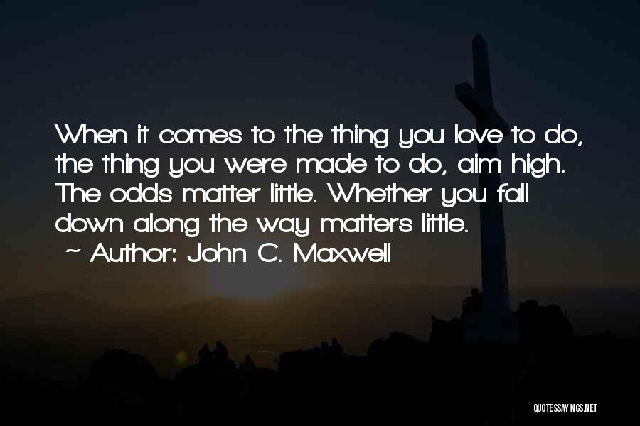 John C. Maxwell Quotes: When It Comes To The Thing You Love To Do, The Thing You Were Made To Do, Aim High. The