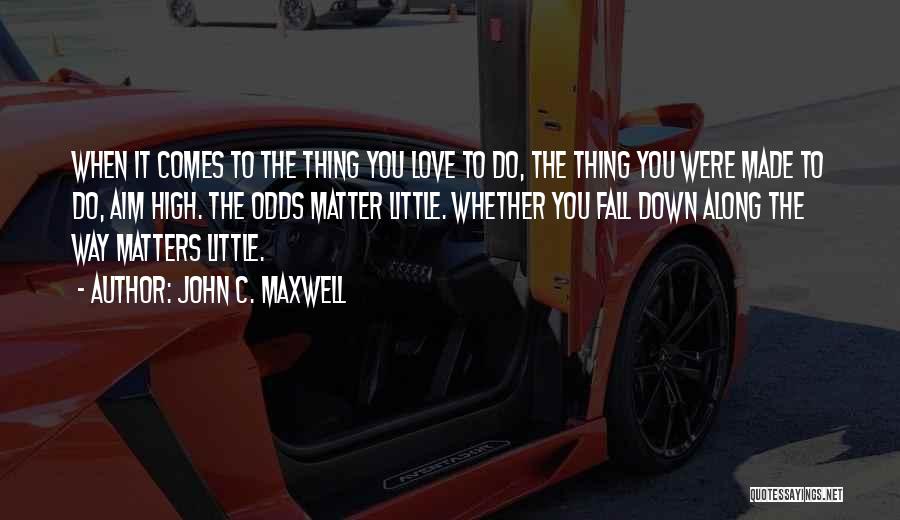 John C. Maxwell Quotes: When It Comes To The Thing You Love To Do, The Thing You Were Made To Do, Aim High. The