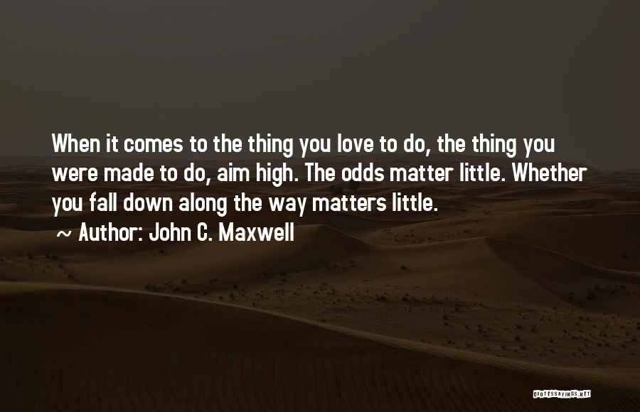 John C. Maxwell Quotes: When It Comes To The Thing You Love To Do, The Thing You Were Made To Do, Aim High. The