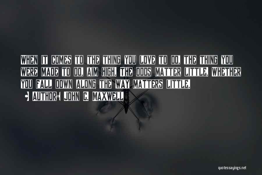 John C. Maxwell Quotes: When It Comes To The Thing You Love To Do, The Thing You Were Made To Do, Aim High. The