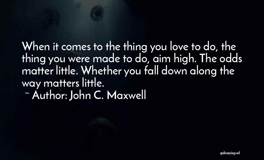 John C. Maxwell Quotes: When It Comes To The Thing You Love To Do, The Thing You Were Made To Do, Aim High. The