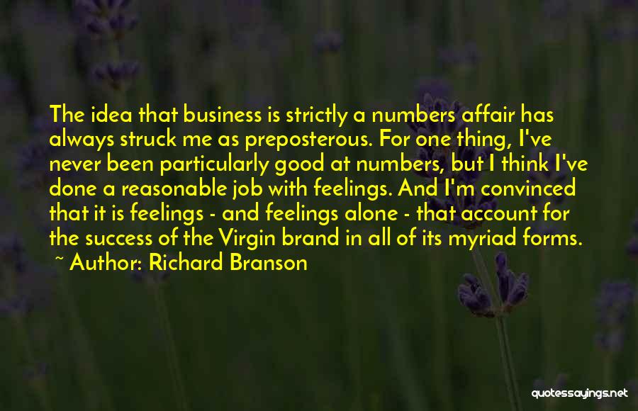 Richard Branson Quotes: The Idea That Business Is Strictly A Numbers Affair Has Always Struck Me As Preposterous. For One Thing, I've Never