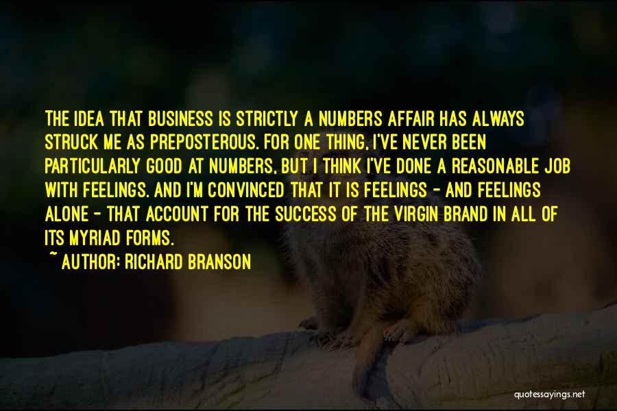 Richard Branson Quotes: The Idea That Business Is Strictly A Numbers Affair Has Always Struck Me As Preposterous. For One Thing, I've Never
