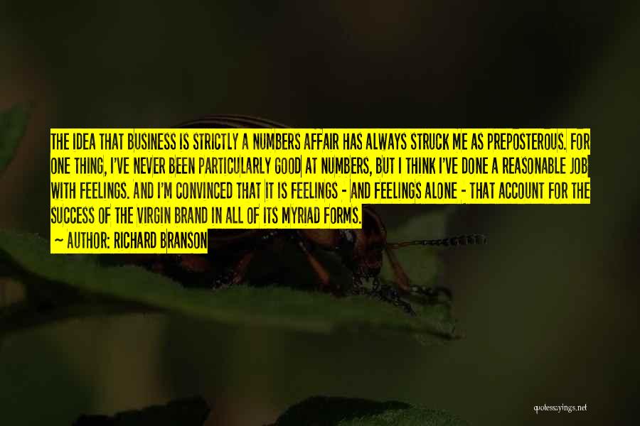 Richard Branson Quotes: The Idea That Business Is Strictly A Numbers Affair Has Always Struck Me As Preposterous. For One Thing, I've Never