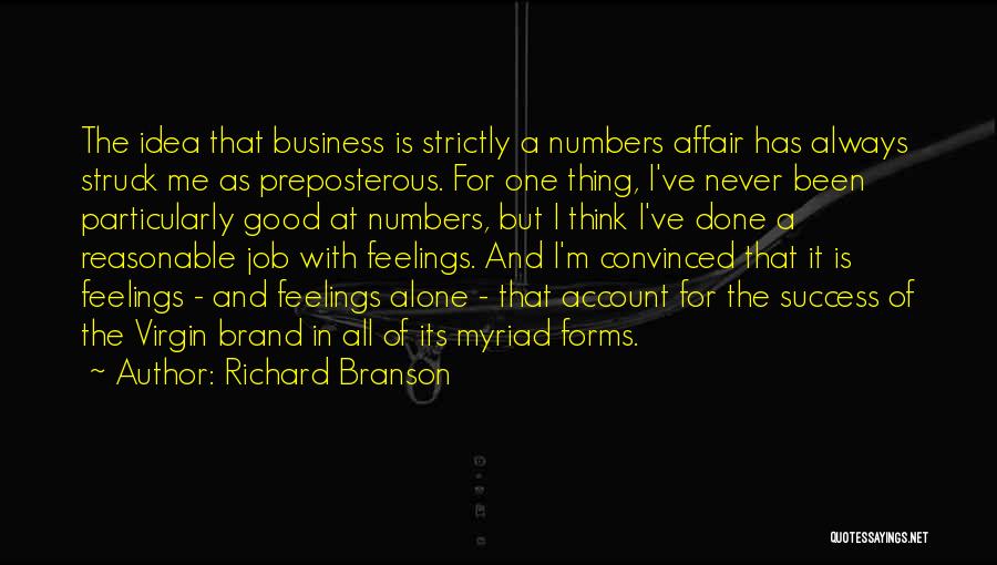 Richard Branson Quotes: The Idea That Business Is Strictly A Numbers Affair Has Always Struck Me As Preposterous. For One Thing, I've Never