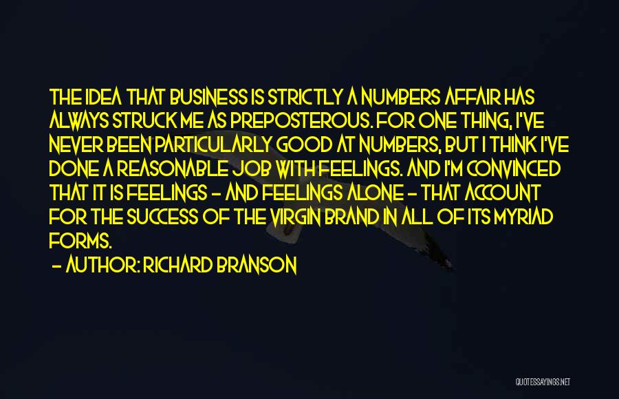 Richard Branson Quotes: The Idea That Business Is Strictly A Numbers Affair Has Always Struck Me As Preposterous. For One Thing, I've Never