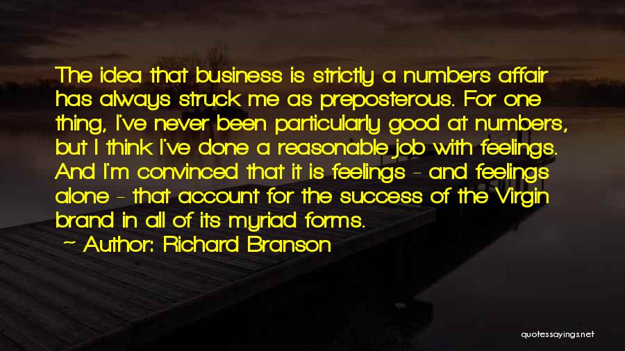 Richard Branson Quotes: The Idea That Business Is Strictly A Numbers Affair Has Always Struck Me As Preposterous. For One Thing, I've Never