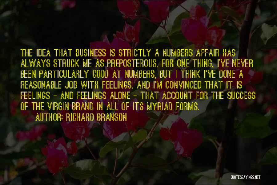 Richard Branson Quotes: The Idea That Business Is Strictly A Numbers Affair Has Always Struck Me As Preposterous. For One Thing, I've Never