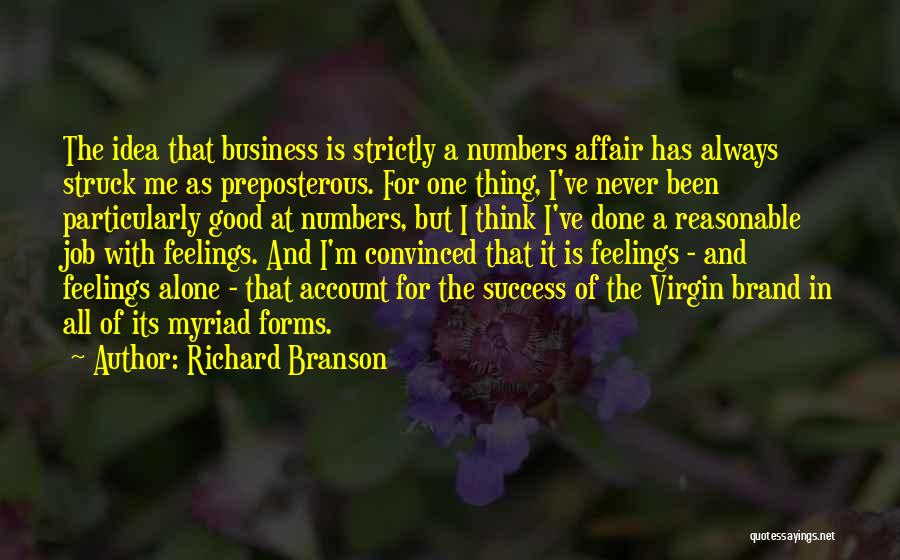 Richard Branson Quotes: The Idea That Business Is Strictly A Numbers Affair Has Always Struck Me As Preposterous. For One Thing, I've Never