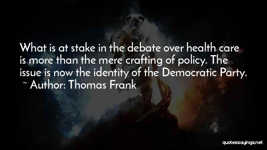 Thomas Frank Quotes: What Is At Stake In The Debate Over Health Care Is More Than The Mere Crafting Of Policy. The Issue