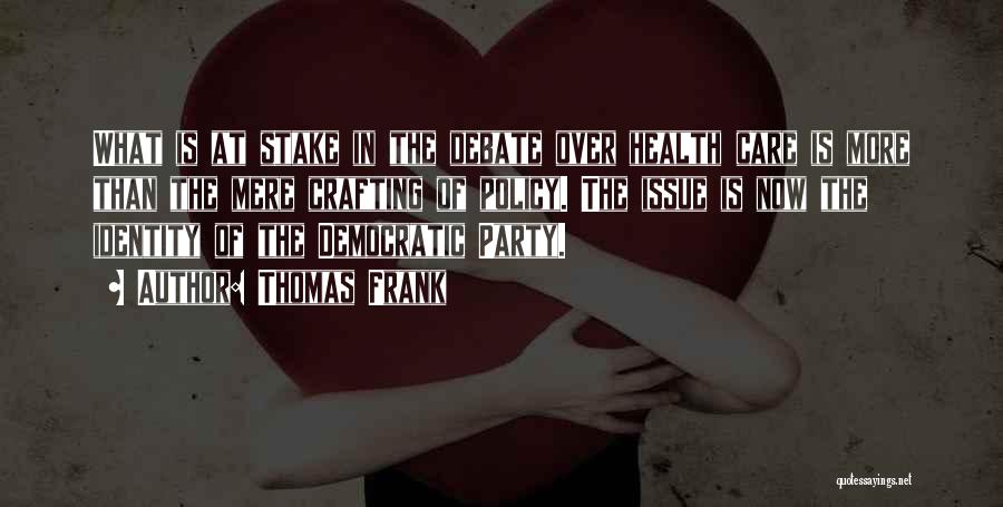 Thomas Frank Quotes: What Is At Stake In The Debate Over Health Care Is More Than The Mere Crafting Of Policy. The Issue