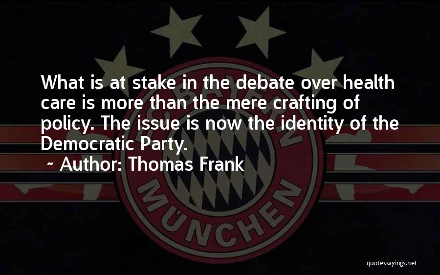 Thomas Frank Quotes: What Is At Stake In The Debate Over Health Care Is More Than The Mere Crafting Of Policy. The Issue