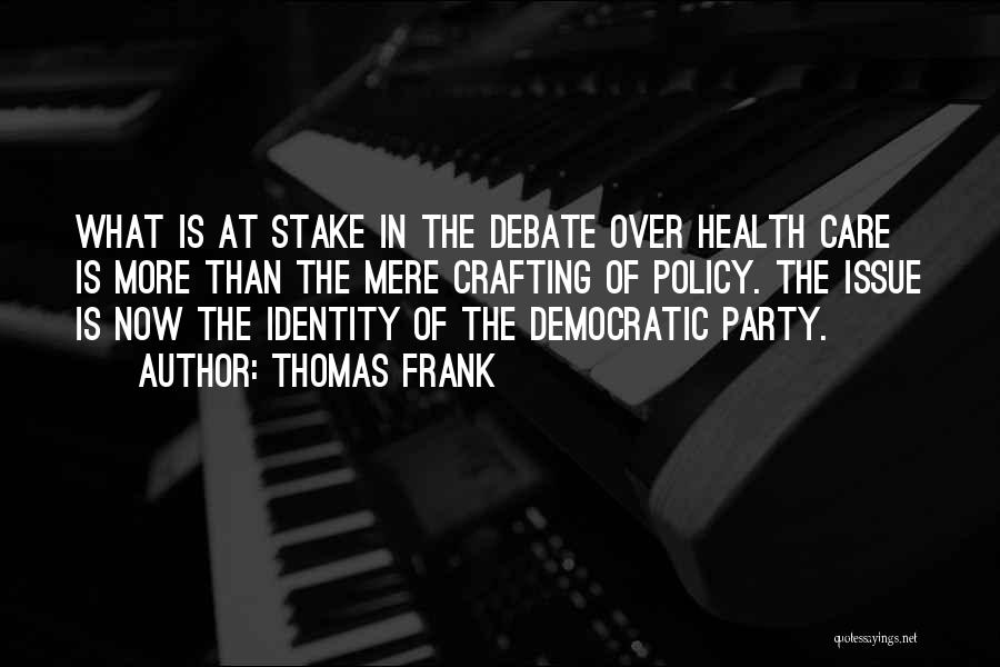 Thomas Frank Quotes: What Is At Stake In The Debate Over Health Care Is More Than The Mere Crafting Of Policy. The Issue