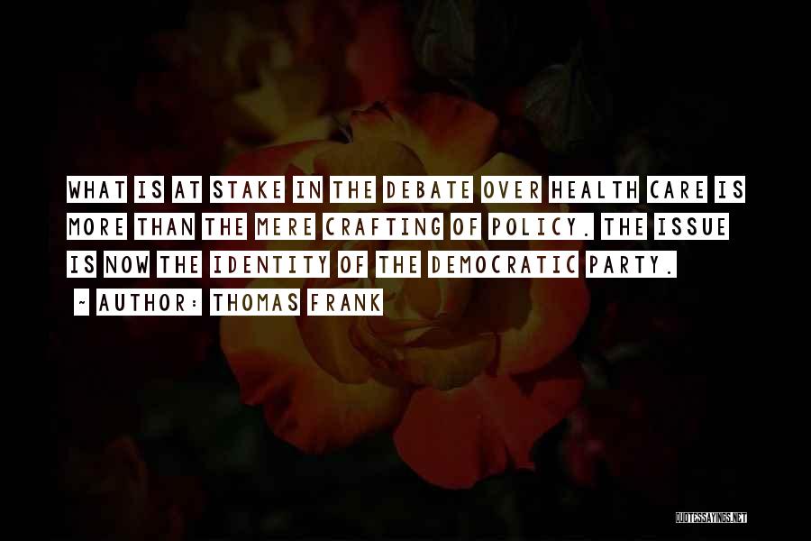 Thomas Frank Quotes: What Is At Stake In The Debate Over Health Care Is More Than The Mere Crafting Of Policy. The Issue