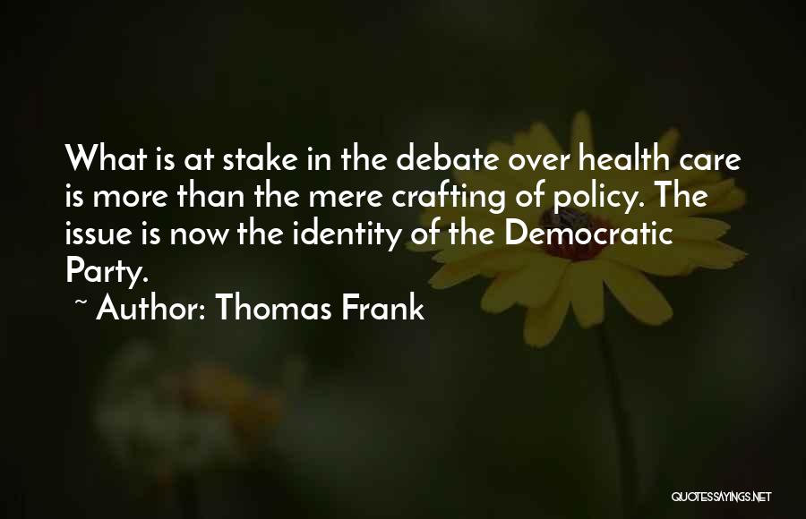 Thomas Frank Quotes: What Is At Stake In The Debate Over Health Care Is More Than The Mere Crafting Of Policy. The Issue