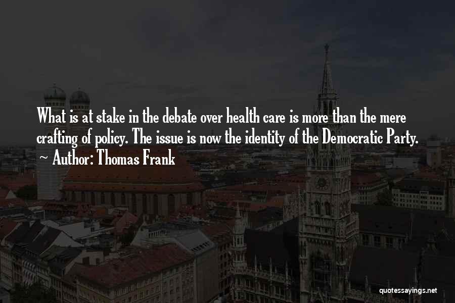 Thomas Frank Quotes: What Is At Stake In The Debate Over Health Care Is More Than The Mere Crafting Of Policy. The Issue