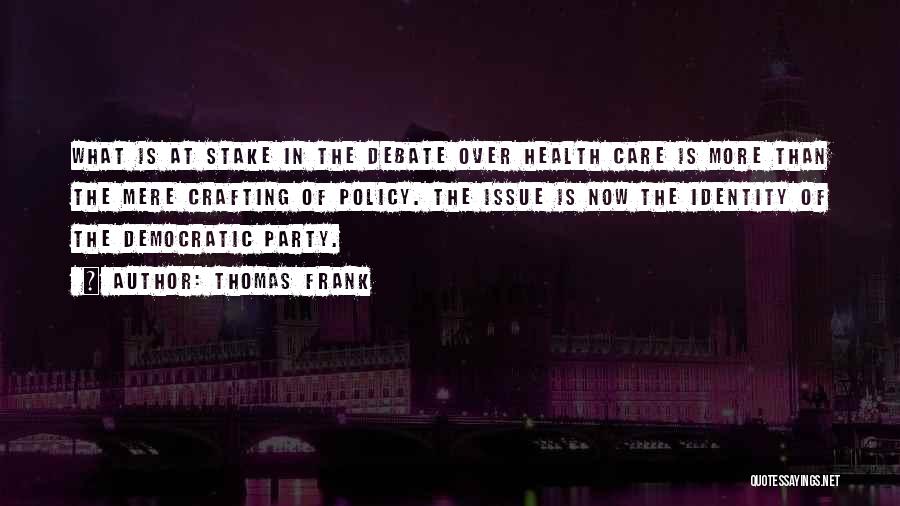 Thomas Frank Quotes: What Is At Stake In The Debate Over Health Care Is More Than The Mere Crafting Of Policy. The Issue