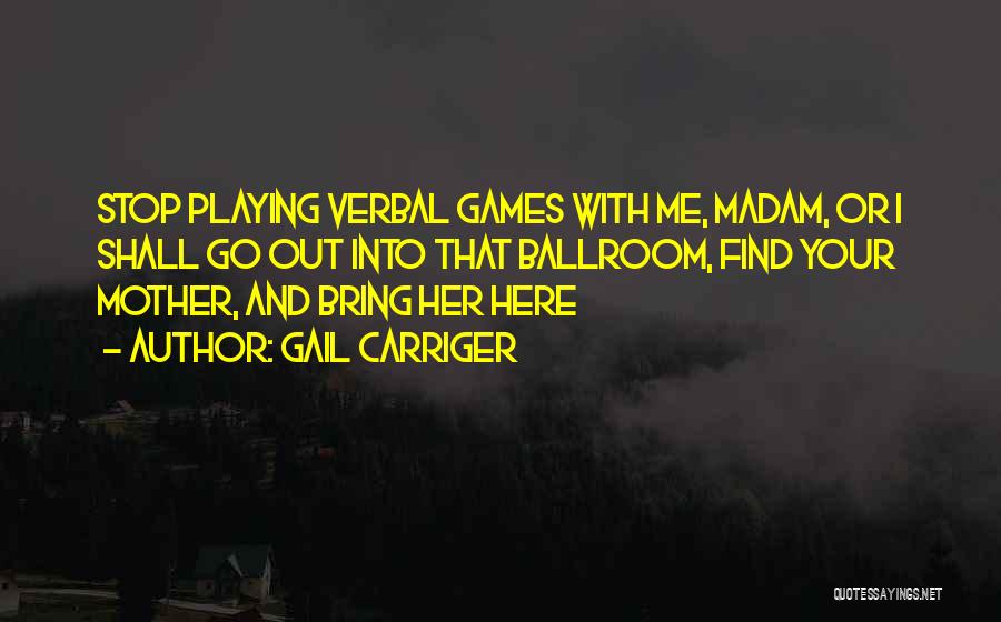 Gail Carriger Quotes: Stop Playing Verbal Games With Me, Madam, Or I Shall Go Out Into That Ballroom, Find Your Mother, And Bring