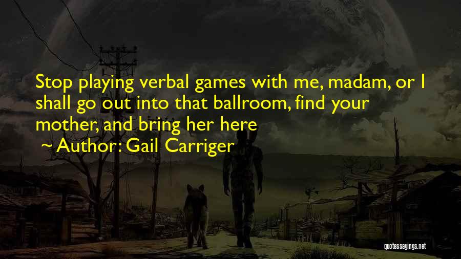 Gail Carriger Quotes: Stop Playing Verbal Games With Me, Madam, Or I Shall Go Out Into That Ballroom, Find Your Mother, And Bring